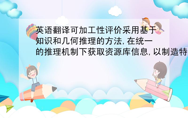 英语翻译可加工性评价采用基于知识和几何推理的方法,在统一的推理机制下获取资源库信息,以制造特征为基本对象进行产品的可制造