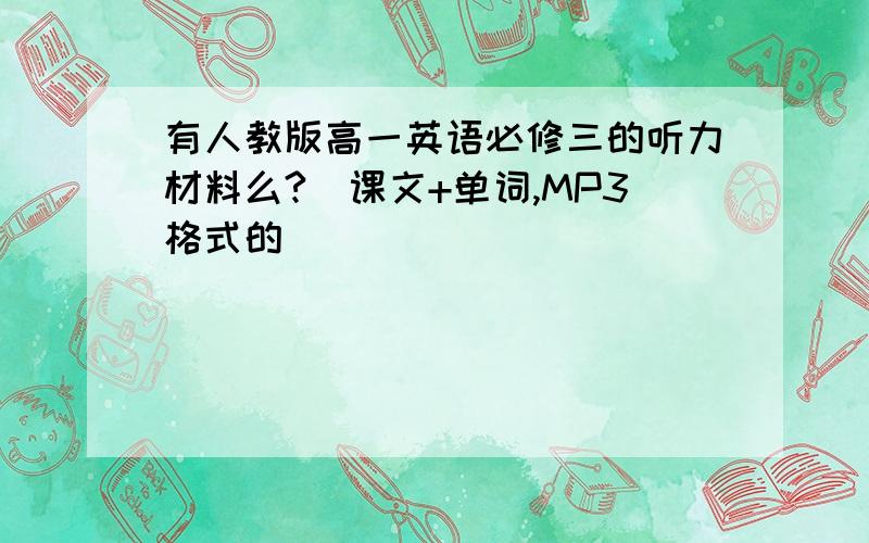 有人教版高一英语必修三的听力材料么?（课文+单词,MP3格式的）