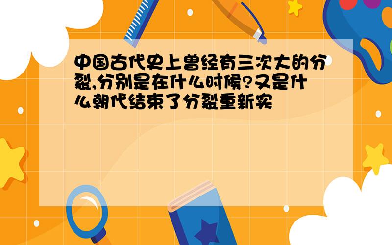 中国古代史上曾经有三次大的分裂,分别是在什么时候?又是什么朝代结束了分裂重新实