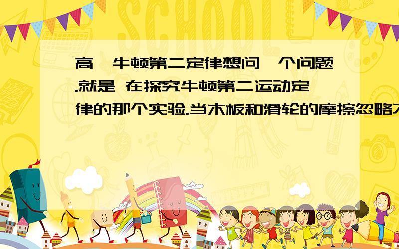 高一牛顿第二定律想问一个问题.就是 在探究牛顿第二运动定律的那个实验.当木板和滑轮的摩擦忽略不计的时候 重物拉着小车运动