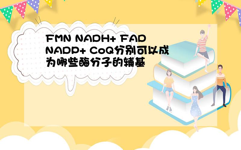 FMN NADH+ FAD NADP+ CoQ分别可以成为哪些酶分子的辅基