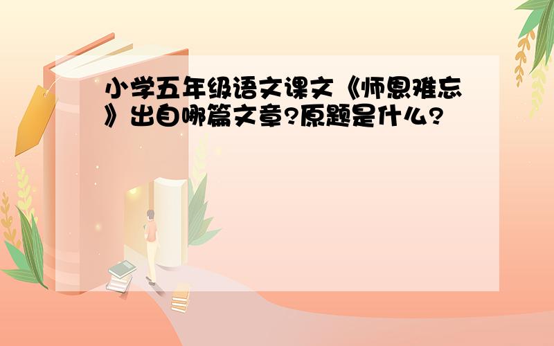 小学五年级语文课文《师恩难忘》出自哪篇文章?原题是什么?