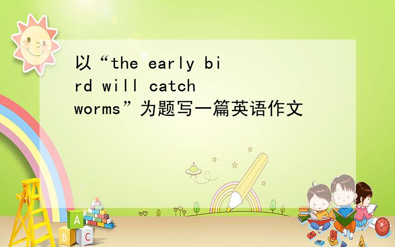 以“the early bird will catch worms”为题写一篇英语作文