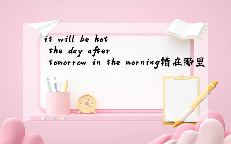 it will be hot the day after tomorrow in the morning错在那里