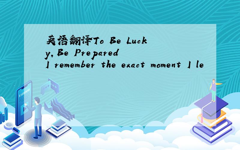 英语翻译To Be Lucky,Be Prepared I remember the exact moment I le