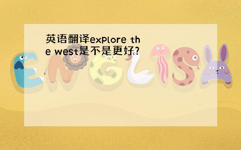 英语翻译explore the west是不是更好？