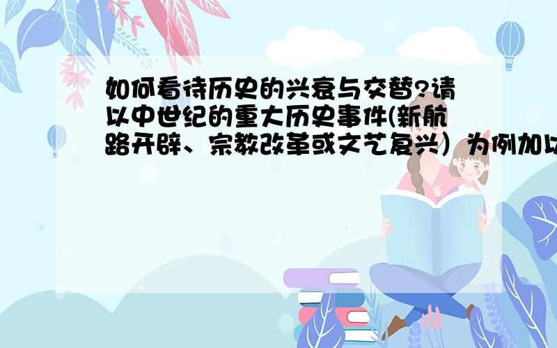 如何看待历史的兴衰与交替?请以中世纪的重大历史事件(新航路开辟、宗教改革或文艺复兴）为例加以说明