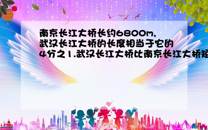 南京长江大桥长约6800m,武汉长江大桥的长度相当于它的4分之1.武汉长江大桥比南京长江大桥短多少米