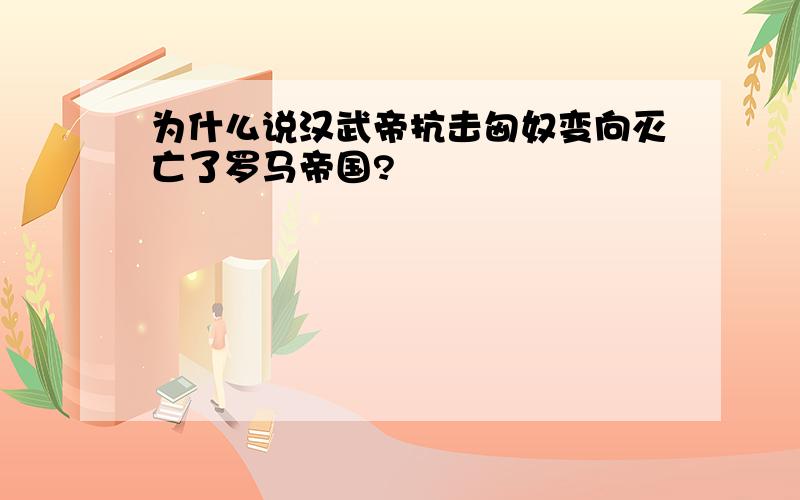 为什么说汉武帝抗击匈奴变向灭亡了罗马帝国?