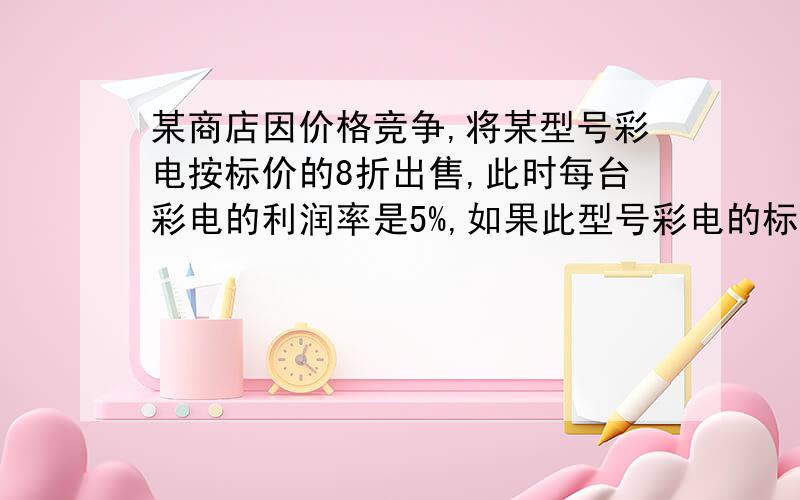 某商店因价格竞争,将某型号彩电按标价的8折出售,此时每台彩电的利润率是5%,如果此型号彩电的标价为每台5250元,那么每