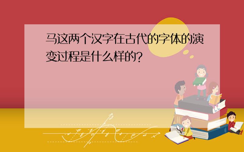 马这两个汉字在古代的字体的演变过程是什么样的?