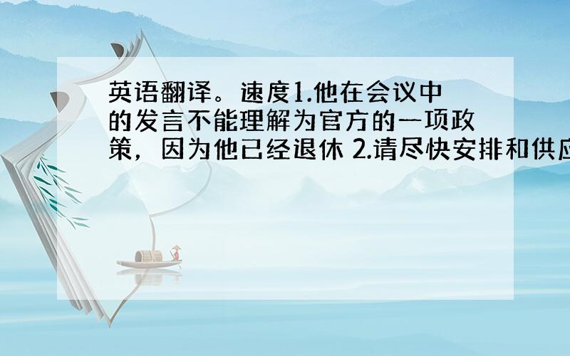 英语翻译。速度1.他在会议中的发言不能理解为官方的一项政策，因为他已经退休 2.请尽快安排和供应商的面谈，以进一步讨论合