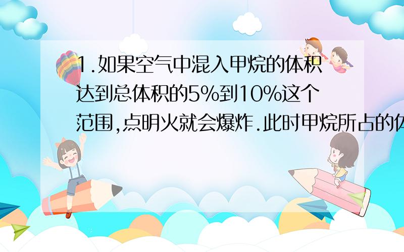 1.如果空气中混入甲烷的体积达到总体积的5%到10%这个范围,点明火就会爆炸.此时甲烷所占的体积分数是多少?