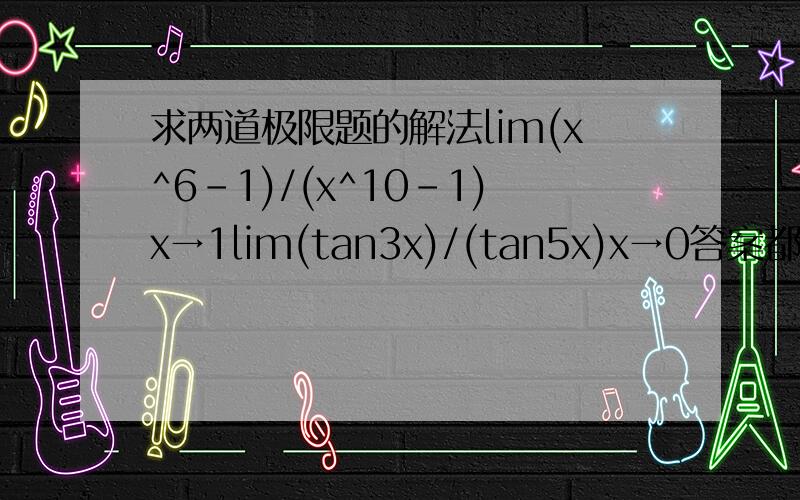 求两道极限题的解法lim(x^6-1)/(x^10-1)x→1lim(tan3x)/(tan5x)x→0答案都是3/5,