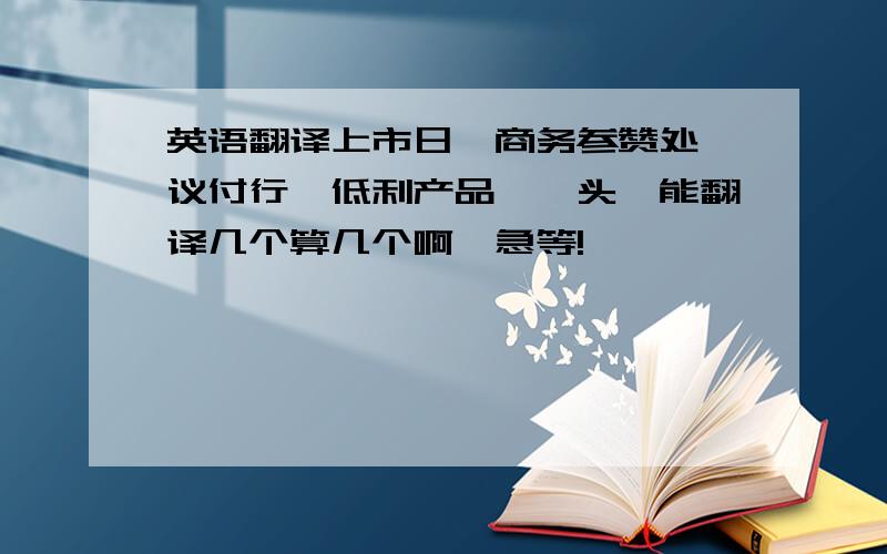 英语翻译上市日,商务参赞处,议付行,低利产品,啜头,能翻译几个算几个啊,急等!