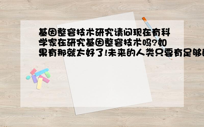 基因整容技术研究请问现在有科学家在研究基因整容技术吗?如果有那就太好了!未来的人类只要有足够的钱来做那种整容手术就不用为