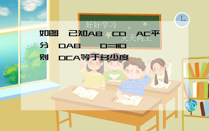 如图,已知AB‖CD,AC平分∠DAB,∠D=110°,则∠DCA等于多少度