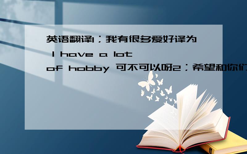 英语翻译1；我有很多爱好译为 I have a lot of hobby 可不可以呀2；希望和你们成为朋友译为 I wa