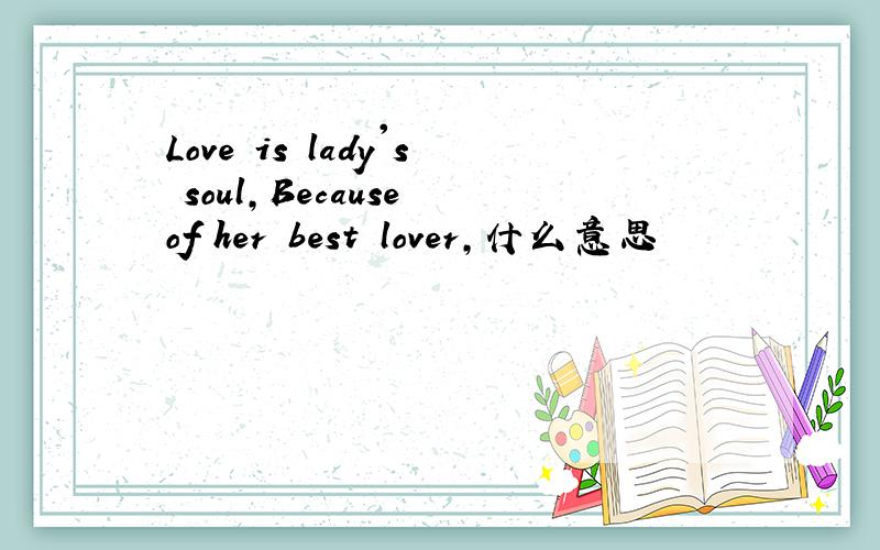 Love is lady's soul,Because of her best lover,什么意思