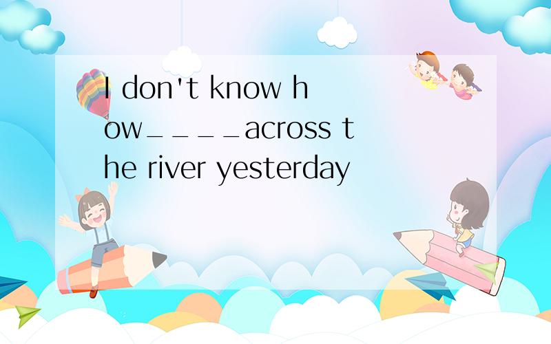 I don't know how____across the river yesterday