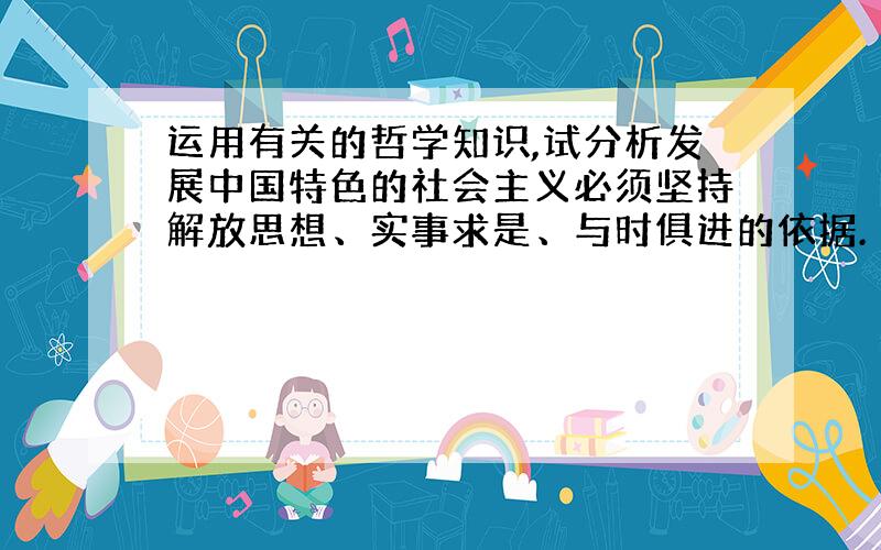 运用有关的哲学知识,试分析发展中国特色的社会主义必须坚持解放思想、实事求是、与时俱进的依据.