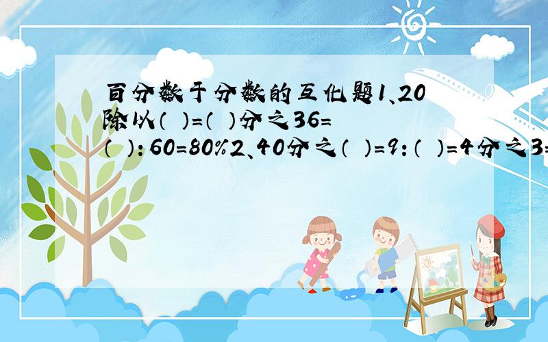 百分数于分数的互化题1、20除以（ ）=（ ）分之36=（ ）：60=80％2、40分之（ ）=9：（ ）=4分之3=（