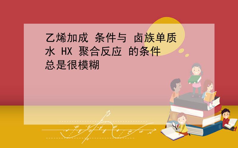 乙烯加成 条件与 卤族单质 水 HX 聚合反应 的条件 总是很模糊