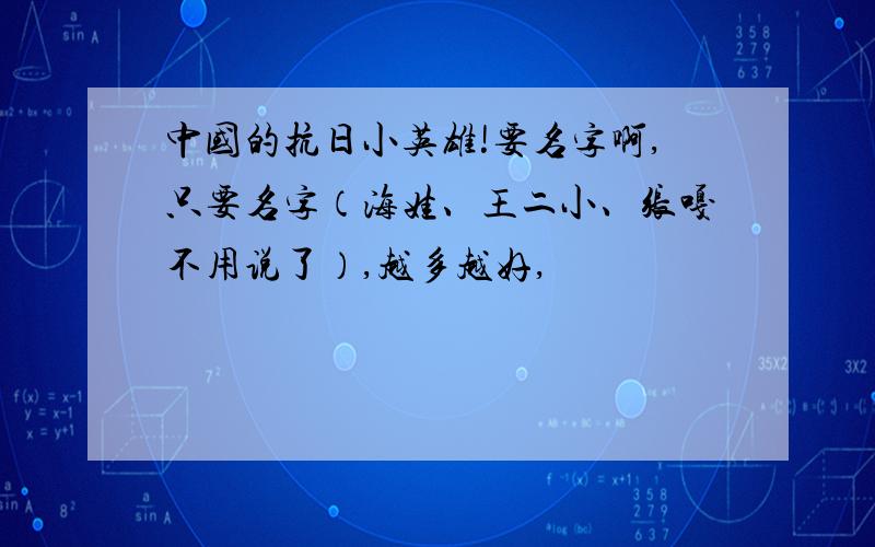 中国的抗日小英雄!要名字啊,只要名字（海娃、王二小、张嘎不用说了）,越多越好,