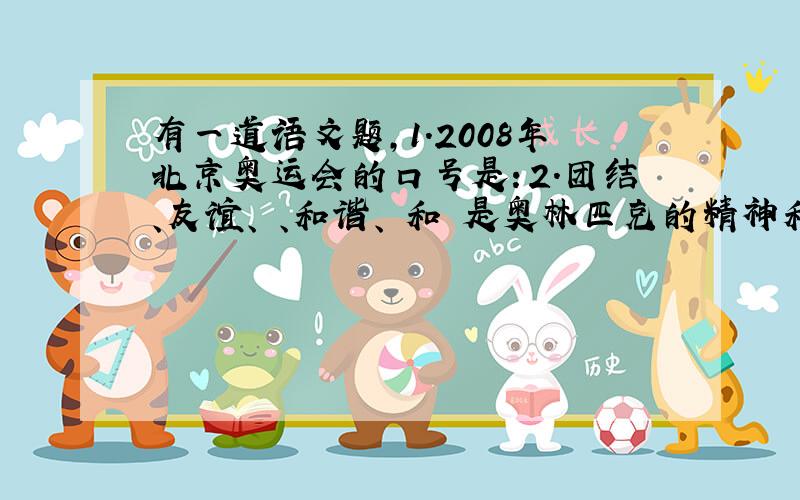 有一道语文题,1.2008年北京奥运会的口号是：2.团结、友谊、 、和谐、 和 是奥林匹克的精神和追求3.奥运会的魅力在