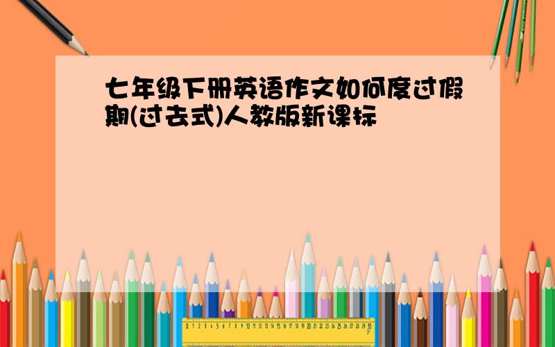 七年级下册英语作文如何度过假期(过去式)人教版新课标