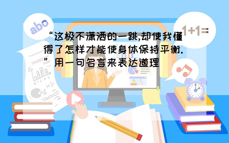 “这极不潇洒的一跳,却使我懂得了怎样才能使身体保持平衡.”用一句名言来表达道理