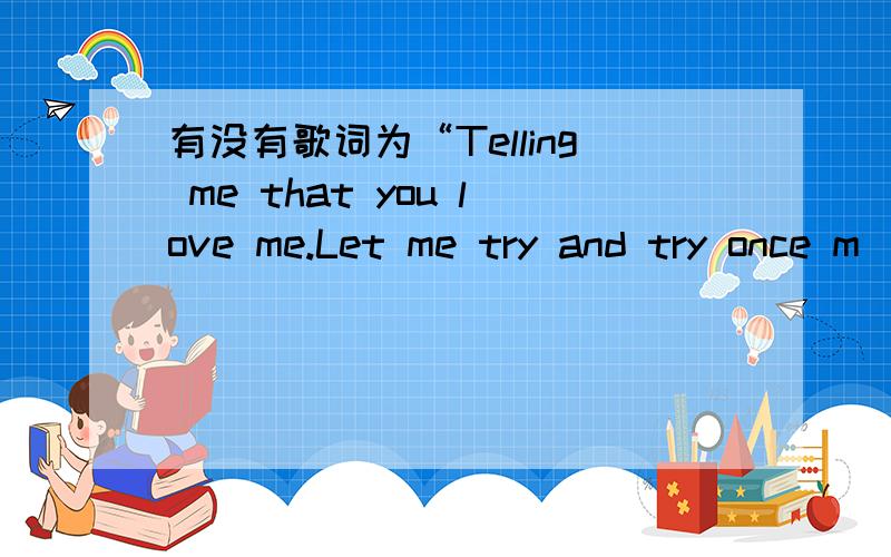 有没有歌词为“Telling me that you love me.Let me try and try once m