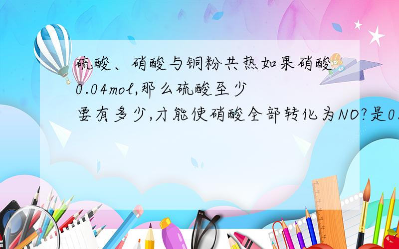 硫酸、硝酸与铜粉共热如果硝酸0.04mol,那么硫酸至少要有多少,才能使硝酸全部转化为NO?是0.015mol吗?