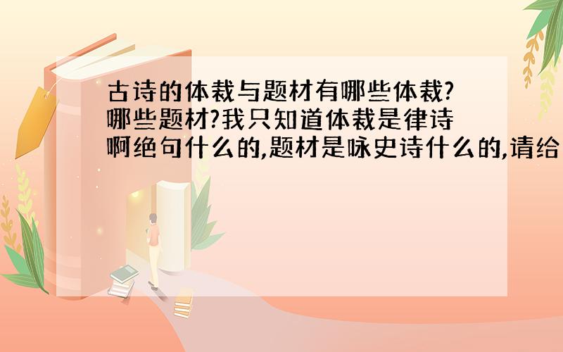 古诗的体裁与题材有哪些体裁?哪些题材?我只知道体裁是律诗啊绝句什么的,题材是咏史诗什么的,请给我完整的答案吧.