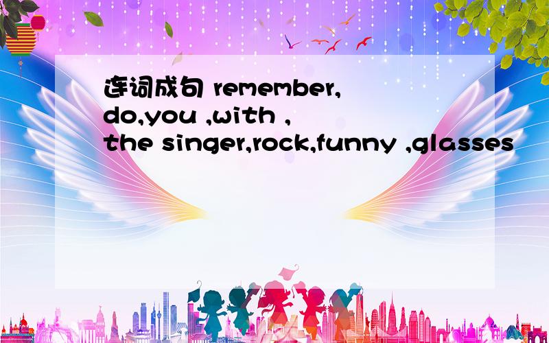 连词成句 remember,do,you ,with ,the singer,rock,funny ,glasses