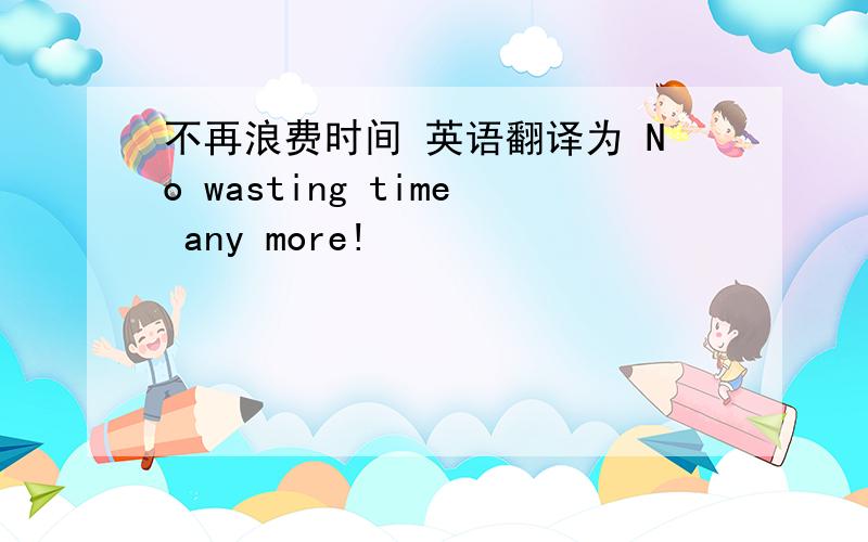 不再浪费时间 英语翻译为 No wasting time any more!