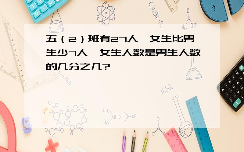 五（2）班有27人,女生比男生少7人,女生人数是男生人数的几分之几?