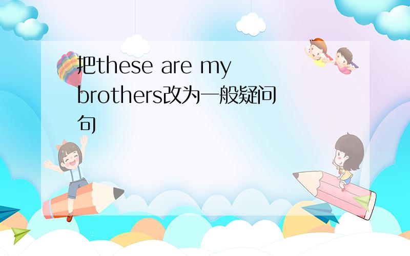 把these are my brothers改为一般疑问句