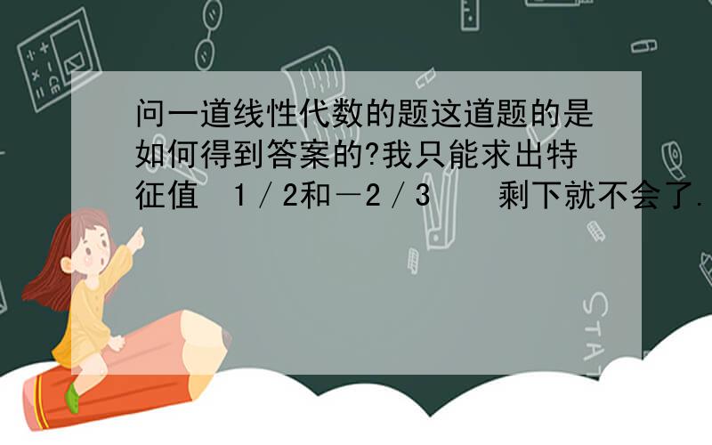 问一道线性代数的题这道题的是如何得到答案的?我只能求出特征值　1／2和－2／3　　剩下就不会了...