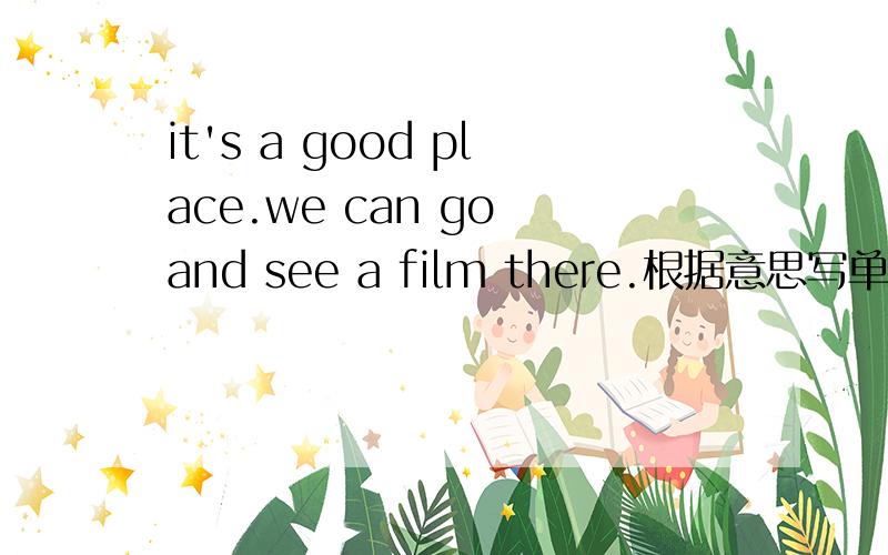 it's a good place.we can go and see a film there.根据意思写单词