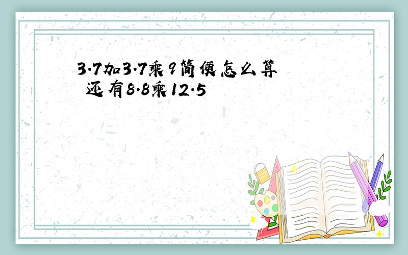 3.7加3.7乘9简便怎么算 还有8.8乘12.5