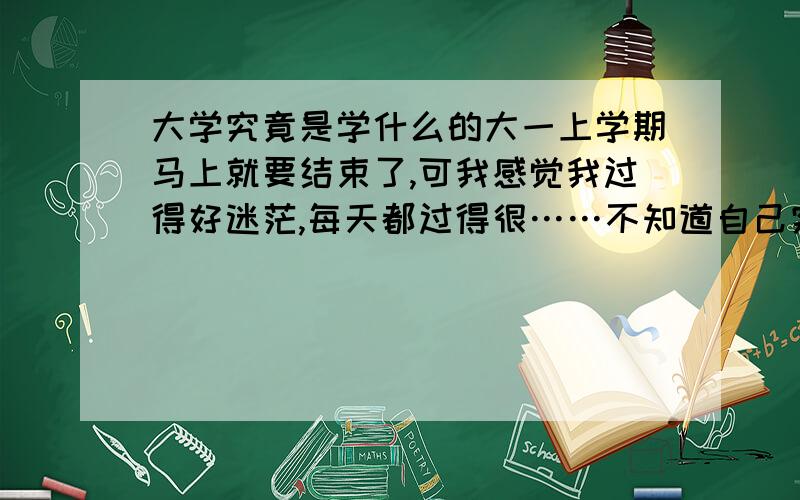 大学究竟是学什么的大一上学期马上就要结束了,可我感觉我过得好迷茫,每天都过得很……不知道自己究竟学到了什么,难道我的大学