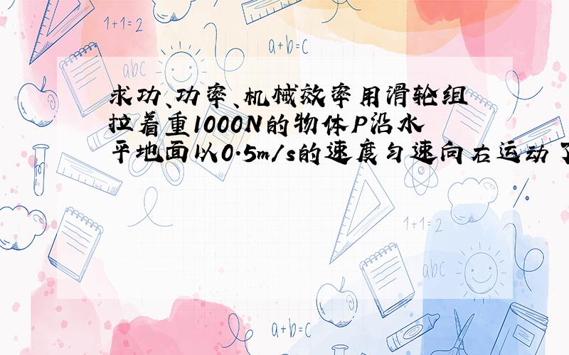 求功、功率、机械效率用滑轮组拉着重1000N的物体P沿水平地面以0.5m/s的速度匀速向右运动了6s,物体受到地面的摩擦