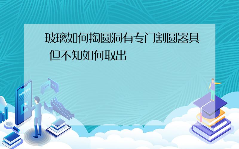 玻璃如何掏圆洞有专门割圆器具 但不知如何取出