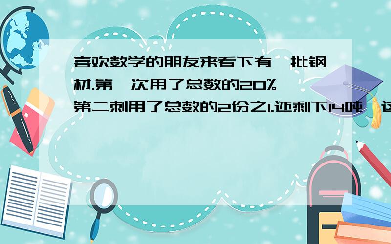 喜欢数学的朋友来看下有一批钢材.第一次用了总数的20%,第二刺用了总数的2份之1.还剩下14吨,这批钢材共有多少吨?请算