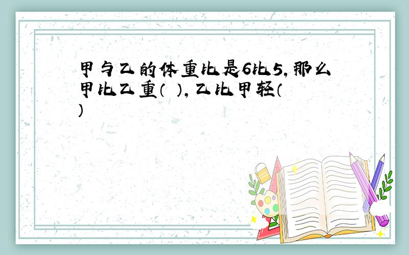 甲与乙的体重比是6比5,那么甲比乙重（ ）,乙比甲轻（ ）