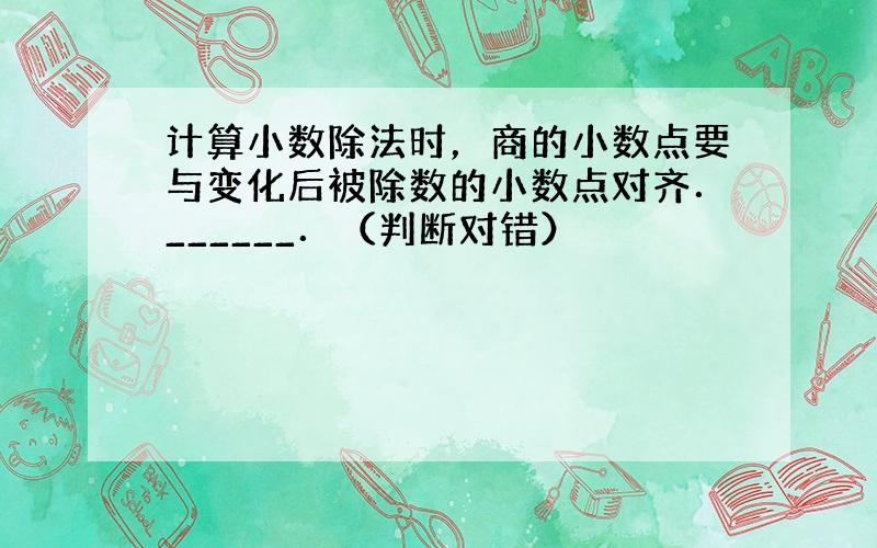 计算小数除法时，商的小数点要与变化后被除数的小数点对齐．______．（判断对错）