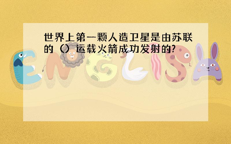 世界上第一颗人造卫星是由苏联的（）运载火箭成功发射的?