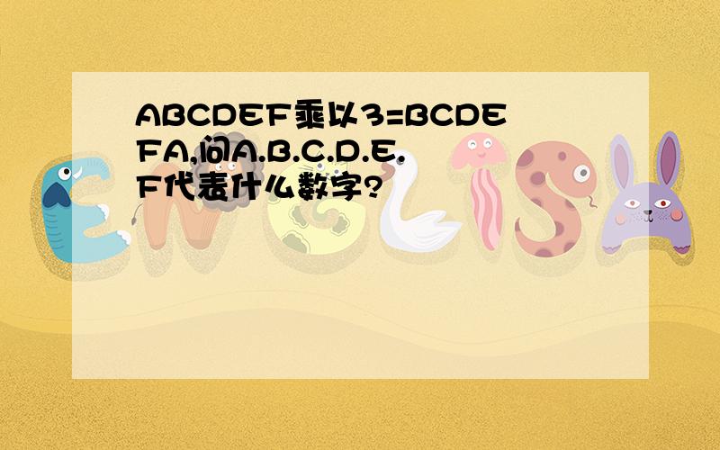 ABCDEF乘以3=BCDEFA,问A.B.C.D.E.F代表什么数字?