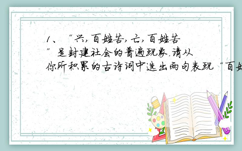 1、“兴,百姓苦,亡,百姓苦”是封建社会的普遍现象.请从你所积累的古诗词中选出两句表现“百姓苦”的诗句：“ ,”